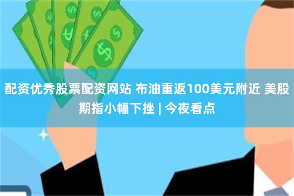 配资优秀股票配资网站 布油重返100美元附近 美股期指小幅下挫 | 今夜看点