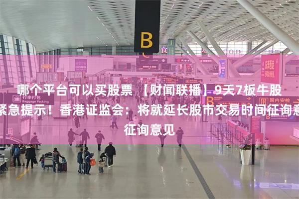 哪个平台可以买股票 【财闻联播】9天7板牛股，紧急提示！香港证监会：将就延长股市交易时间征询意见