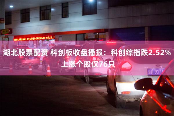 湖北股票配资 科创板收盘播报：科创综指跌2.52% 上涨个股仅76只