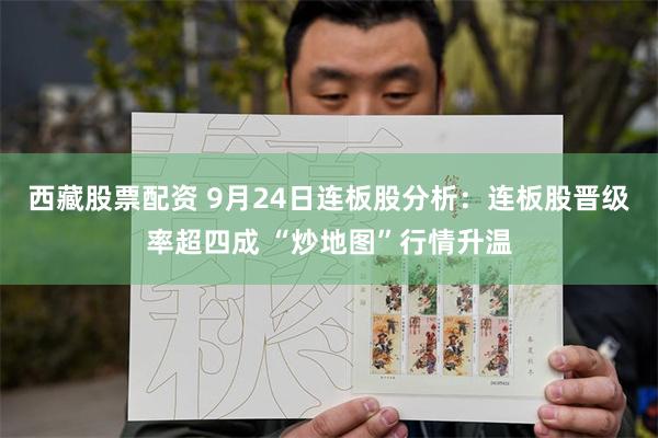 西藏股票配资 9月24日连板股分析：连板股晋级率超四成 “炒地图”行情升温