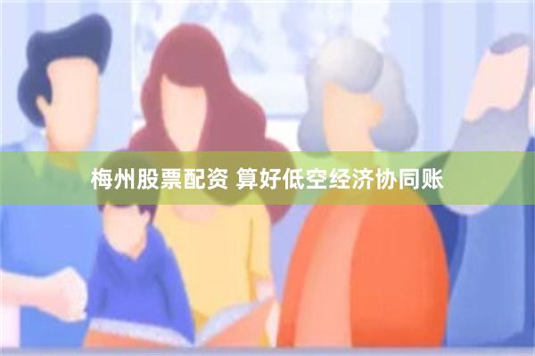 梅州股票配资 算好低空经济协同账