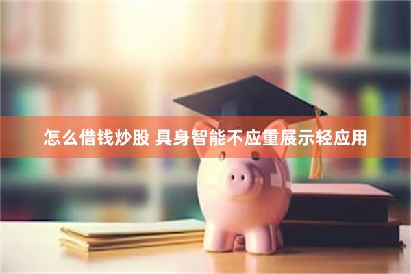 怎么借钱炒股 具身智能不应重展示轻应用