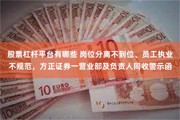 股票杠杆平台有哪些 岗位分离不到位、员工执业不规范，方正证券一营业部及负责人同收警示函