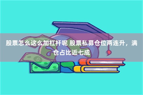 股票怎么这么加杠杆呢 股票私募仓位两连升,满仓占比近七成