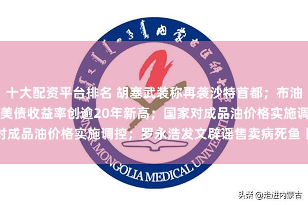 十大配资平台排名 胡塞武装称再袭沙特首都；布油站上100美元；30年期美债收益率创逾20年新高；国家对成品油价格实施调控；罗永浩发文辟谣售卖病死鱼丨每经早参