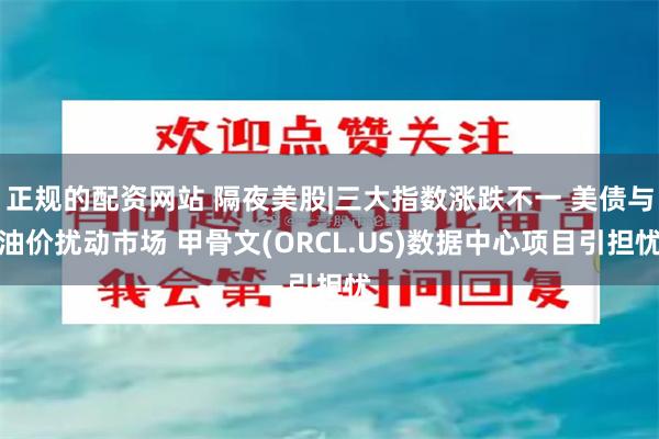 正规的配资网站 隔夜美股|三大指数涨跌不一 美债与油价扰动市场 甲骨文(ORCL.US)数据中心项目引担忧