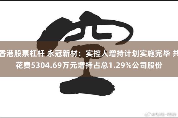 香港股票杠杆 永冠新材:实控人增持计划实施完毕 共花费5304.69万元增持占总1.29%公司股份