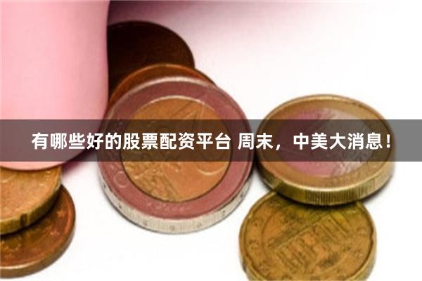 有哪些好的股票配资平台 周末,中美大消息!