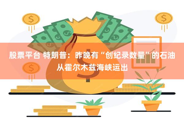 股票平台 特朗普：昨晚有“创纪录数量”的石油从霍尔木兹海峡运出