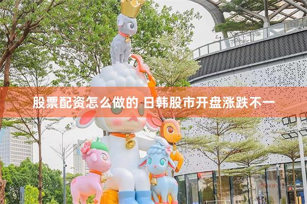 股票配资怎么做的 日韩股市开盘涨跌不一
