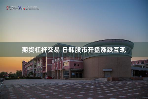 期货杠杆交易 日韩股市开盘涨跌互现