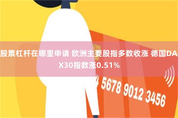 股票杠杆在哪里申请 欧洲主要股指多数收涨 德国DAX30指数涨0.51%