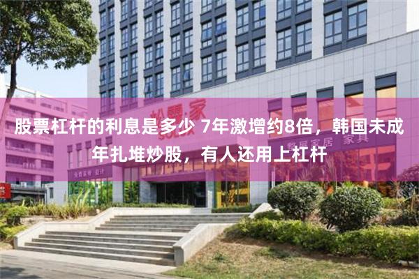 股票杠杆的利息是多少 7年激增约8倍，韩国未成年扎堆炒股，有人还用上杠杆
