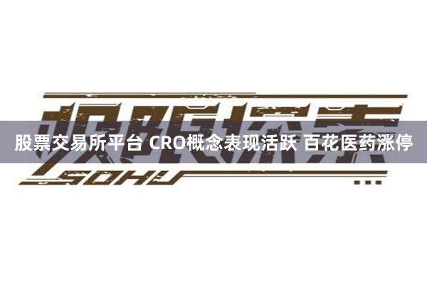 股票交易所平台 CRO概念表现活跃 百花医药涨停