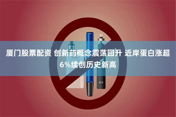 厦门股票配资 创新药概念震荡回升 近岸蛋白涨超6%续创历史新高