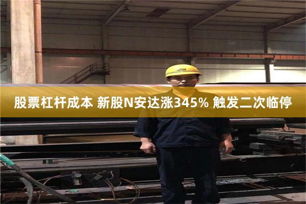 股票杠杆成本 新股N安达涨345% 触发二次临停