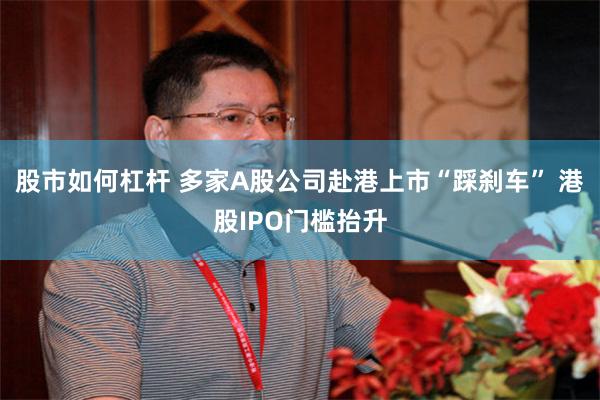 股市如何杠杆 多家A股公司赴港上市“踩刹车” 港股IPO门槛抬升