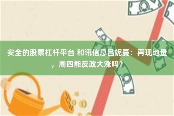 安全的股票杠杆平台 和讯信息吕妮蔓：再现地量，周四能反政大涨吗？