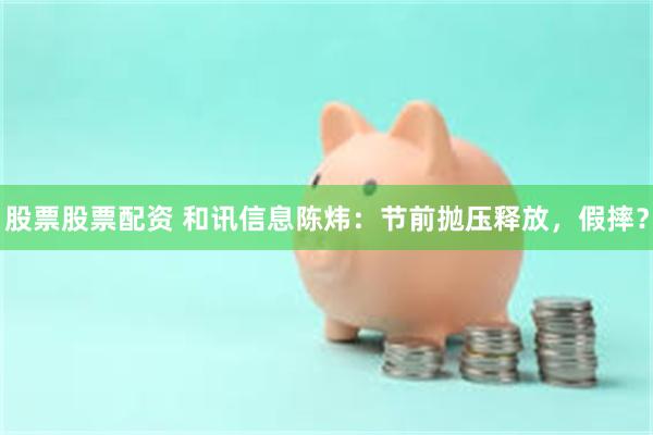 股票股票配资 和讯信息陈炜：节前抛压释放，假摔？