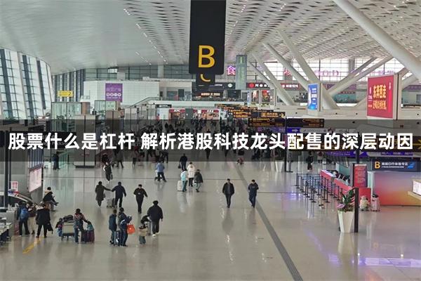 股票什么是杠杆 解析港股科技龙头配售的深层动因