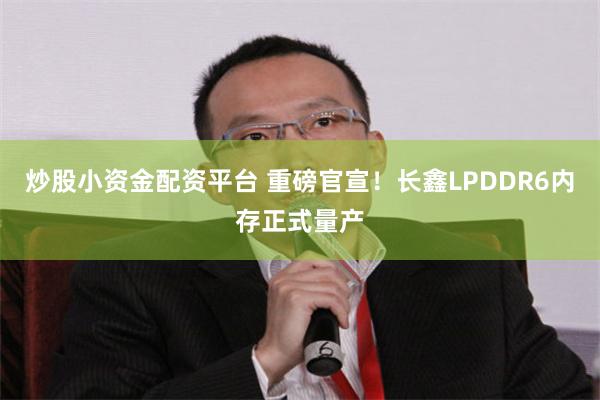 炒股小资金配资平台 重磅官宣！长鑫LPDDR6内存正式量产