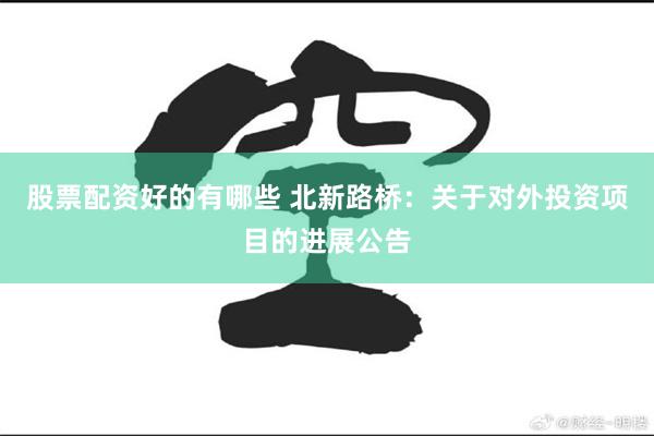 股票配资好的有哪些 北新路桥：关于对外投资项目的进展公告