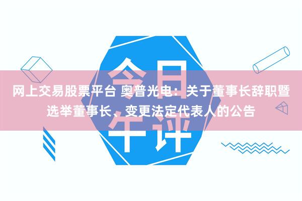 网上交易股票平台 奥普光电:关于董事长辞职暨选举董事长、变更法定代表人的公告