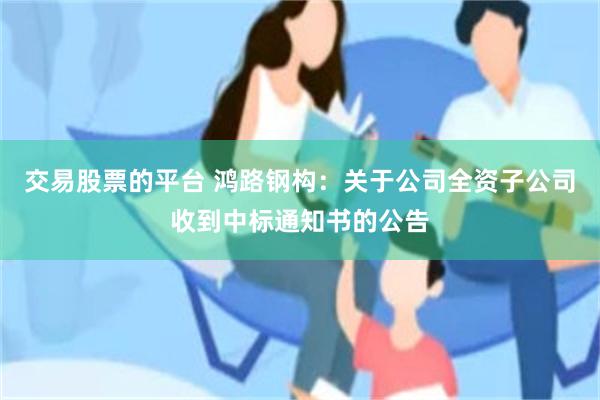 交易股票的平台 鸿路钢构：关于公司全资子公司收到中标通知书的公告
