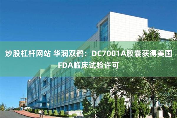 炒股杠杆网站 华润双鹤：DC7001A胶囊获得美国FDA临床试验许可