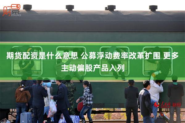 期货配资是什么意思 公募浮动费率改革扩围 更多主动偏股产品入列