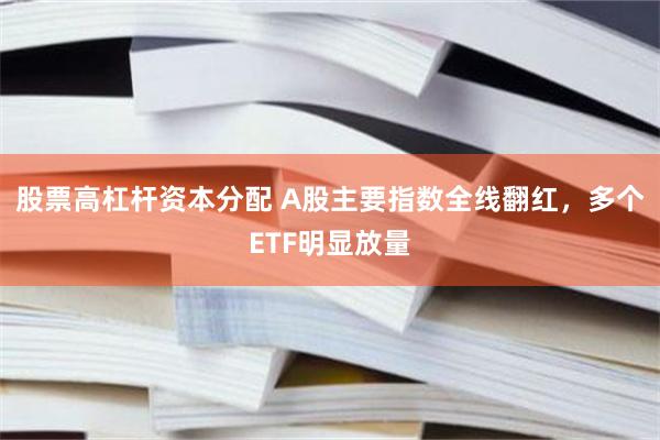 股票高杠杆资本分配 A股主要指数全线翻红，多个ETF明显放量