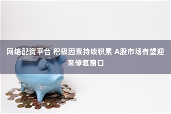 网络配资平台 积极因素持续积累 A股市场有望迎来修复窗口