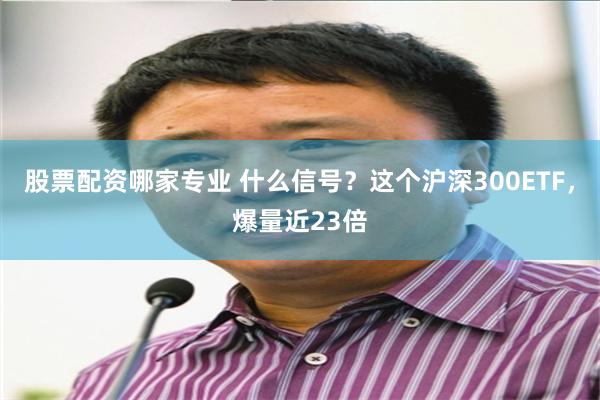 股票配资哪家专业 什么信号？这个沪深300ETF，爆量近23倍