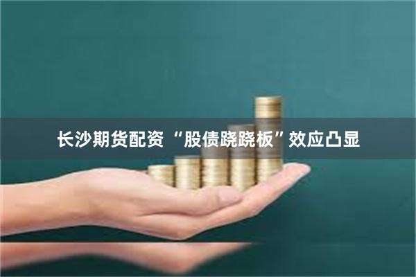 长沙期货配资 “股债跷跷板”效应凸显