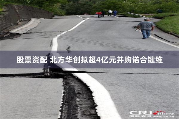 股票资配 北方华创拟超4亿元并购诺合键维