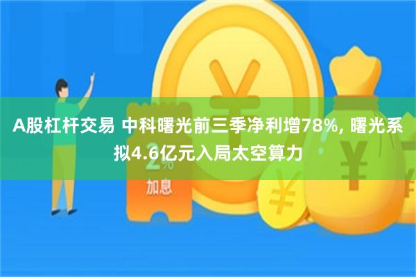 A股杠杆交易 中科曙光前三季净利增78%, 曙光系拟4.6亿元入局太空算力