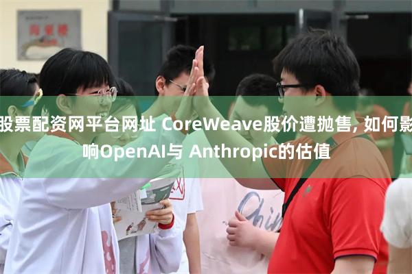 股票配资网平台网址 CoreWeave股价遭抛售, 如何影响OpenAI与 Anthropic的估值