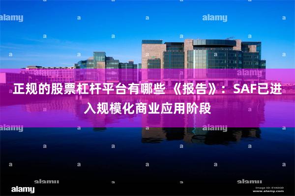 正规的股票杠杆平台有哪些 《报告》：SAF已进入规模化商业应用阶段