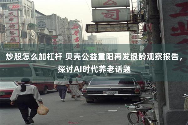 炒股怎么加杠杆 贝壳公益重阳再发银龄观察报告,探讨AI时代养老话题
