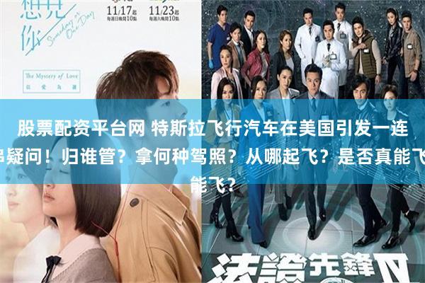 股票配资平台网 特斯拉飞行汽车在美国引发一连串疑问！归谁管？拿何种驾照？从哪起飞？是否真能飞？