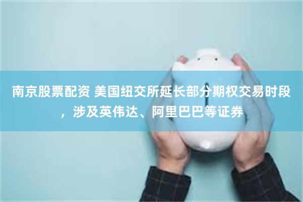 南京股票配资 美国纽交所延长部分期权交易时段，涉及英伟达、阿里巴巴等证券