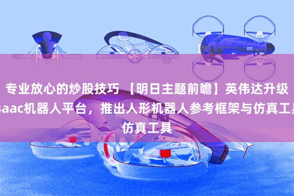 专业放心的炒股技巧 【明日主题前瞻】英伟达升级Isaac机器人平台，推出人形机器人参考框架与仿真工具