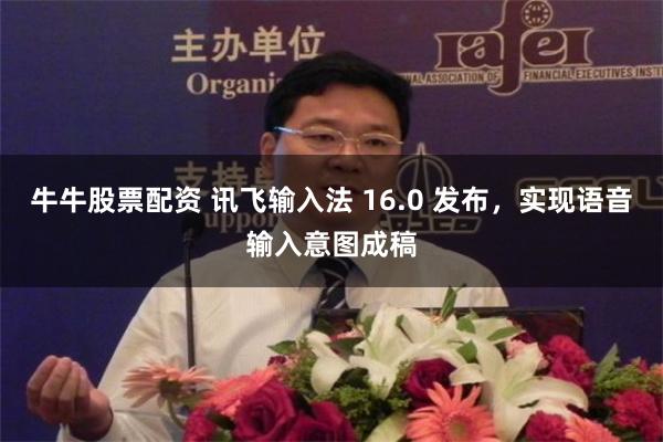 牛牛股票配资 讯飞输入法 16.0 发布，实现语音输入意图成稿