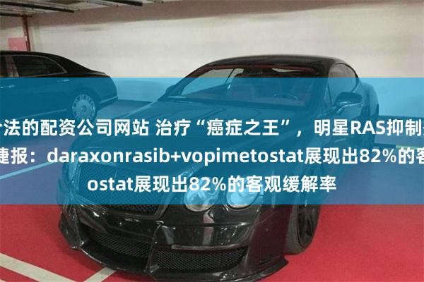 合法的配资公司网站 治疗“癌症之王”，明星RAS抑制剂组合再传捷报：daraxonrasib+vopimetostat展现出82%的客观缓解率