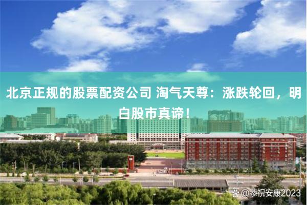北京正规的股票配资公司 淘气天尊:涨跌轮回,明白股市真谛!