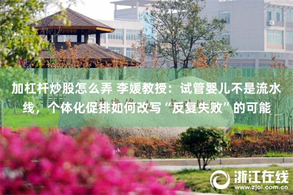 加杠杆炒股怎么弄 李媛教授：试管婴儿不是流水线，个体化促排如何改写“反复失败”的可能