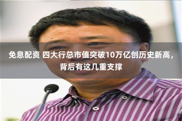 免息配资 四大行总市值突破10万亿创历史新高，背后有这几重支撑