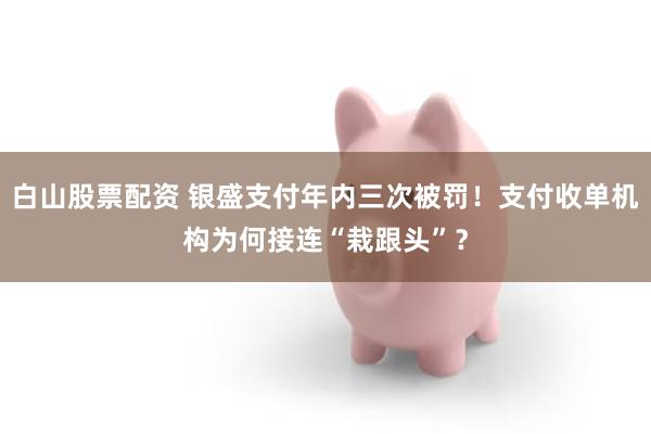 白山股票配资 银盛支付年内三次被罚！支付收单机构为何接连“栽跟头”？